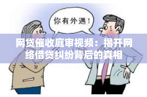 网贷催收庭审视频：揭开网络借贷纠纷背后的真相