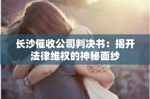 长沙催收公司判决书：揭开法律维权的神秘面纱