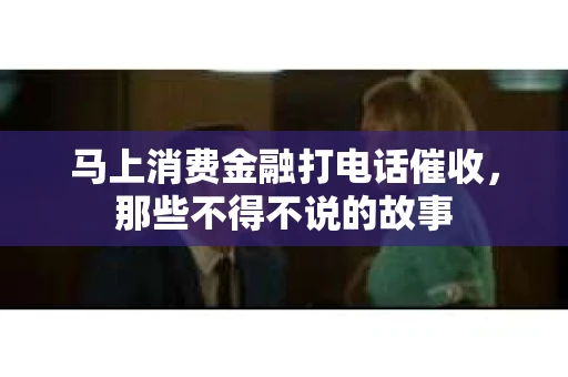马上消费金融打电话催收，那些不得不说的故事