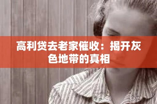 高利贷去老家催收：揭开灰色地带的真相