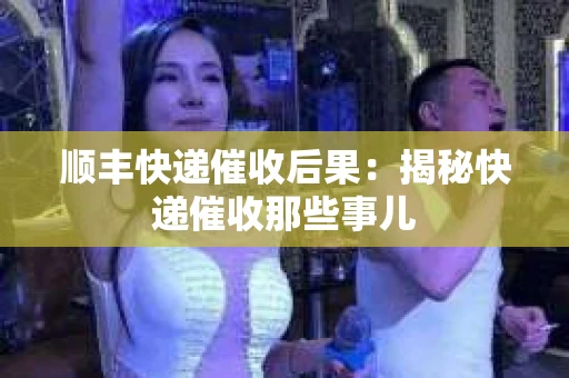 顺丰快递催收后果：揭秘快递催收那些事儿