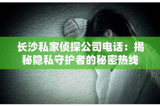 长沙私家侦探公司电话：揭秘隐私守护者的秘密热线