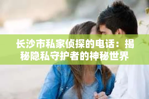 长沙市私家侦探的电话：揭秘隐私守护者的神秘世界