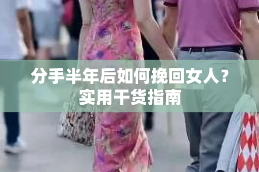 分手半年后如何挽回女人？实用干货指南