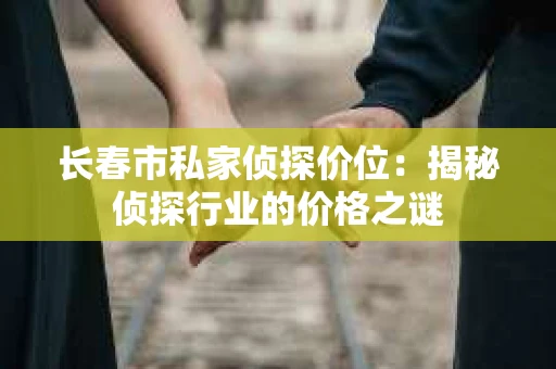 长春市私家侦探价位：揭秘侦探行业的价格之谜