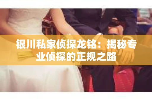 银川私家侦探龙铭：揭秘专业侦探的正规之路