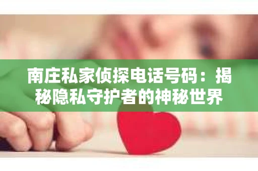 南庄私家侦探电话号码：揭秘隐私守护者的神秘世界