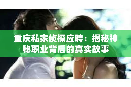 重庆私家侦探应聘：揭秘神秘职业背后的真实故事