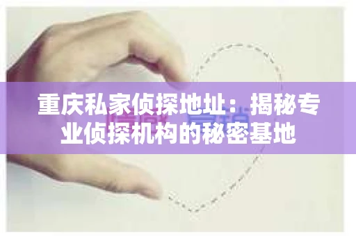 重庆私家侦探地址：揭秘专业侦探机构的秘密基地