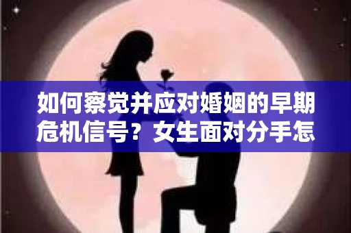 如何察觉并应对婚姻的早期危机信号?女生面对分手怎么办? 如何察觉并应对婚姻的早期危机信号?女生面对分手怎么办?