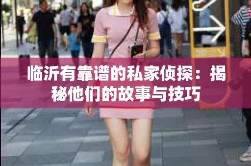 临沂有靠谱的私家侦探：揭秘他们的故事与技巧