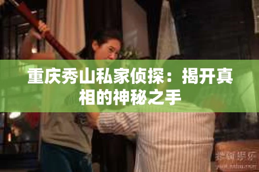 重庆秀山私家侦探：揭开真相的神秘之手