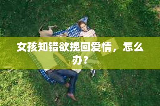 女孩知错欲挽回爱情，怎么办？