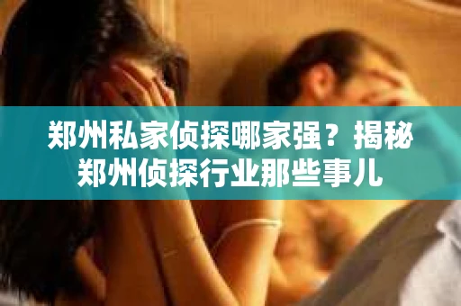 郑州私家侦探哪家强？揭秘郑州侦探行业那些事儿