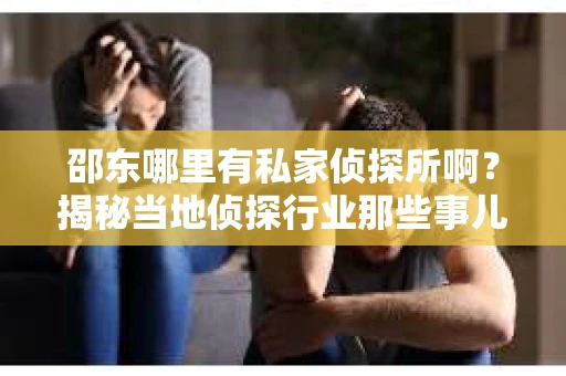 邵东哪里有私家侦探所啊？揭秘当地侦探行业那些事儿