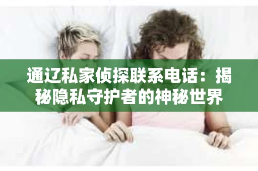 通辽私家侦探联系电话：揭秘隐私守护者的神秘世界