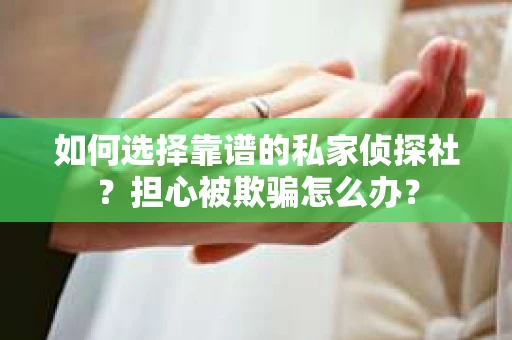如何选择靠谱的私家侦探社？担心被欺骗怎么办？
