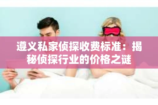 遵义私家侦探收费标准：揭秘侦探行业的价格之谜