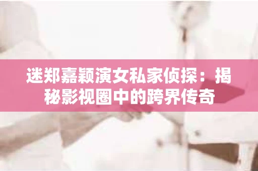 迷郑嘉颖演女私家侦探：揭秘影视圈中的跨界传奇