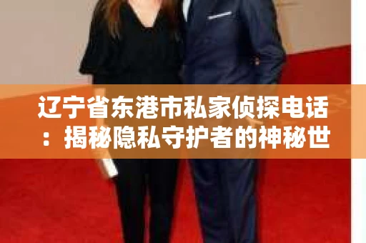 辽宁省东港市私家侦探电话：揭秘隐私守护者的神秘世界