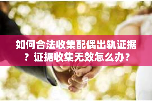 如何合法收集配偶出轨证据？证据收集无效怎么办？
