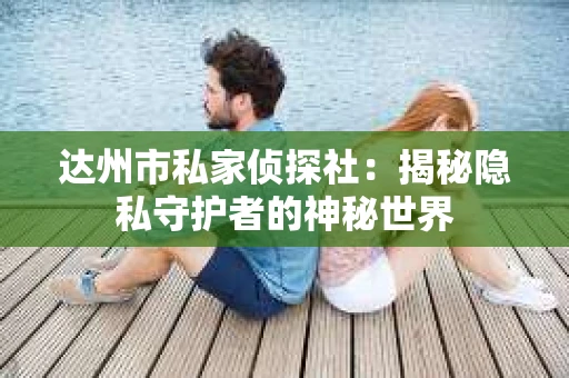 达州市私家侦探社：揭秘隐私守护者的神秘世界