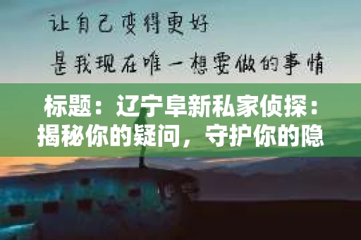 标题：辽宁阜新私家侦探：揭秘你的疑问，守护你的隐私