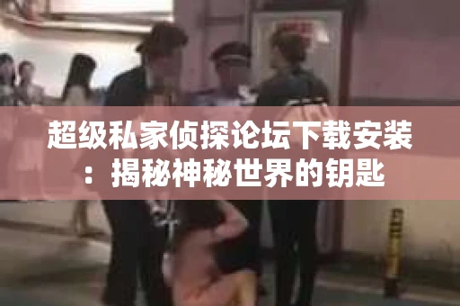 超级私家侦探论坛下载安装：揭秘神秘世界的钥匙