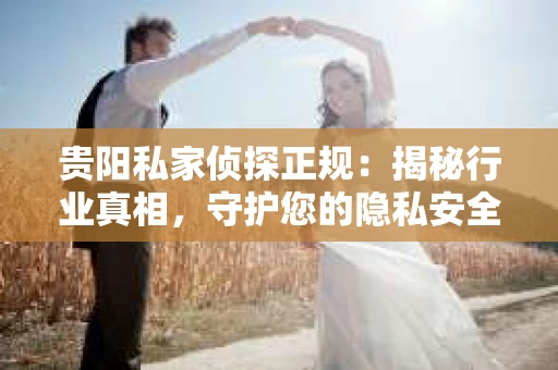 贵阳私家侦探正规：揭秘行业真相，守护您的隐私安全