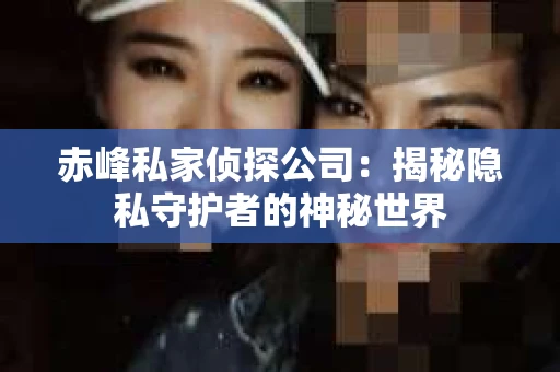 赤峰私家侦探公司：揭秘隐私守护者的神秘世界