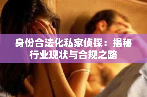 身份合法化私家侦探：揭秘行业现状与合规之路