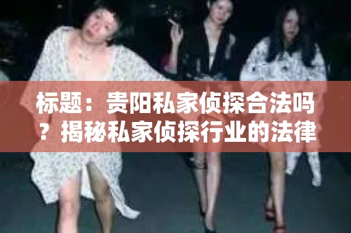 标题：贵阳私家侦探合法吗？揭秘私家侦探行业的法律边界