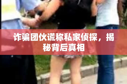 诈骗团伙谎称私家侦探，揭秘背后真相