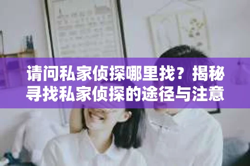 请问私家侦探哪里找？揭秘寻找私家侦探的途径与注意事项