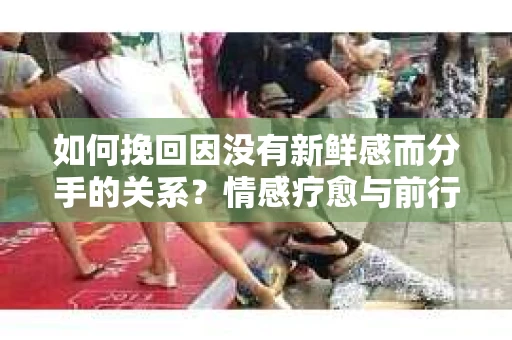 如何挽回因没有新鲜感而分手的关系？情感疗愈与前行计划