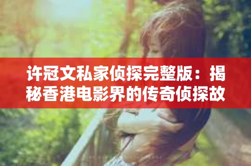 许冠文私家侦探完整版：揭秘香港电影界的传奇侦探故事