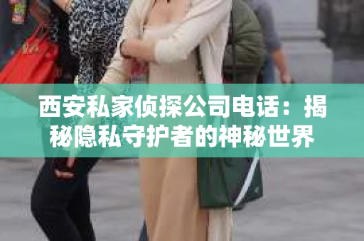 西安私家侦探公司电话：揭秘隐私守护者的神秘世界