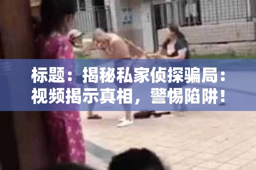 标题：揭秘私家侦探骗局：视频揭示真相，警惕陷阱！