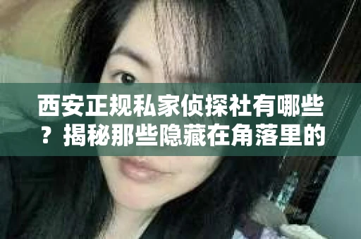 西安正规私家侦探社有哪些？揭秘那些隐藏在角落里的神秘力量