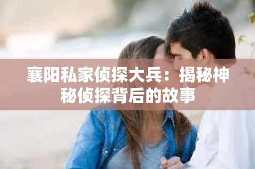 襄阳私家侦探大兵：揭秘神秘侦探背后的故事