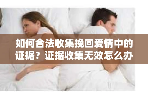 如何合法收集挽回爱情中的证据？证据收集无效怎么办？