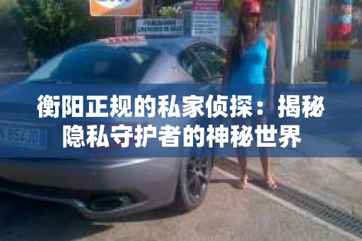 衡阳正规的私家侦探：揭秘隐私守护者的神秘世界