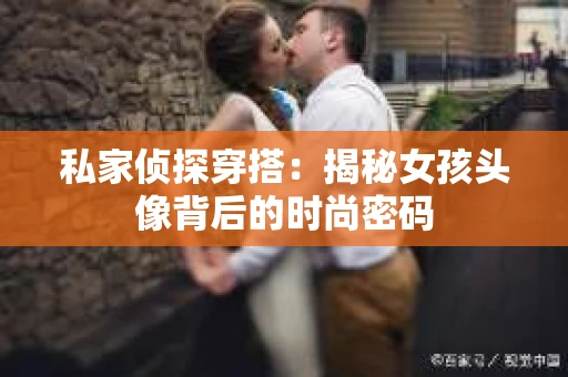 私家侦探穿搭：揭秘女孩头像背后的时尚密码