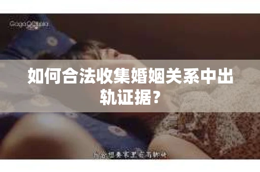 如何合法收集婚姻关系中出轨证据？