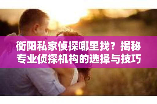 衡阳私家侦探哪里找？揭秘专业侦探机构的选择与技巧