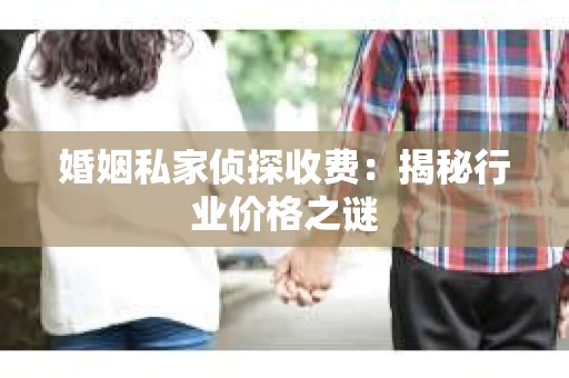 婚姻私家侦探收费：揭秘行业价格之谜