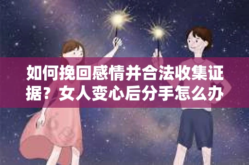如何挽回感情并合法收集证据?女人变心后分手怎么办? 如何挽回感情并合法收集证据?女人变心后分手怎么办?