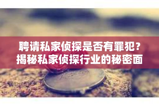 聘请私家侦探是否有罪犯？揭秘私家侦探行业的秘密面纱