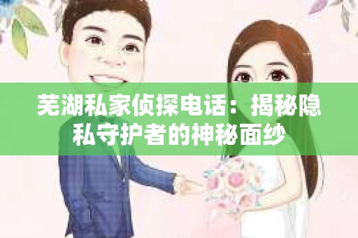 芜湖私家侦探电话：揭秘隐私守护者的神秘面纱