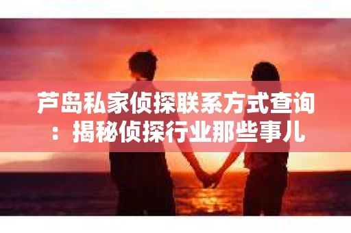 芦岛私家侦探联系方式查询：揭秘侦探行业那些事儿